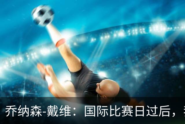 乔纳森-戴维：国际比赛日过后，我的西班牙语仍需加强
